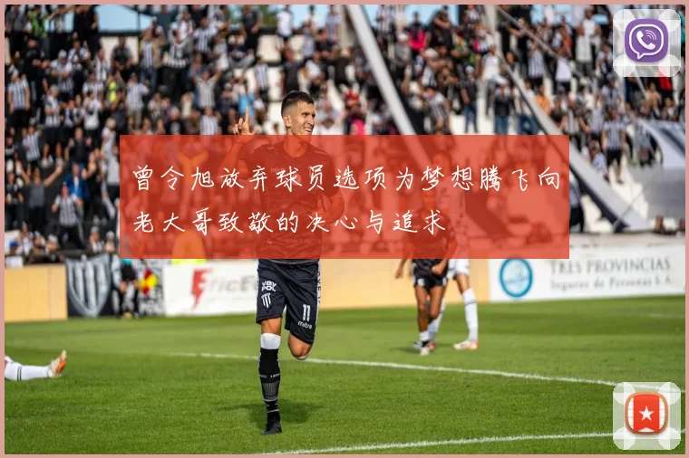 曾令旭放弃球员选项为梦想腾飞向老大哥致敬的决心与追求