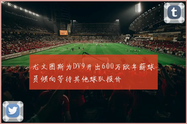 尤文图斯为DV9开出600万欧年薪球员倾向等待其他球队报价