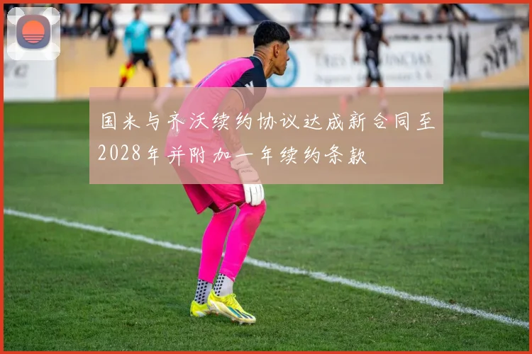 国米与齐沃续约协议达成新合同至2028年并附加一年续约条款