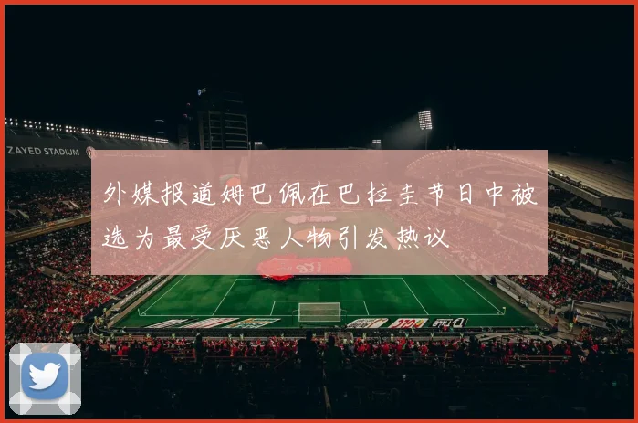 外媒报道姆巴佩在巴拉圭节日中被选为最受厌恶人物引发热议