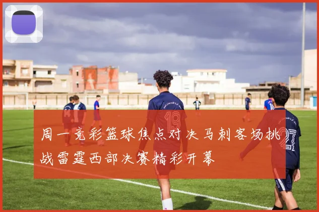 周一竞彩篮球焦点对决马刺客场挑战雷霆西部决赛精彩开幕