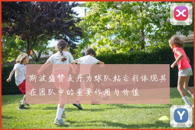 斯波盛赞麦丹为球队粘合剂体现其在团队中的重要作用与价值