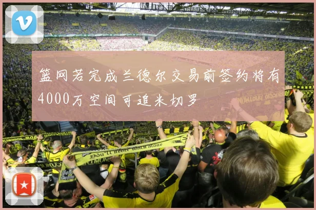 篮网若完成兰德尔交易前签约将有4000万空间可追米切罗