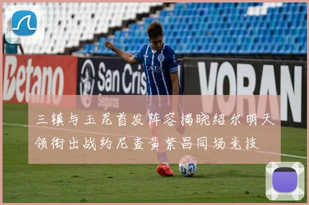 三镇与玉昆首发阵容揭晓绍尔明天领衔出战约尼查黄紫昌同场竞技