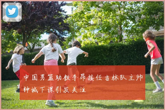 中国男篮助教李昂接任吉林队主帅钟诚下课引发关注
