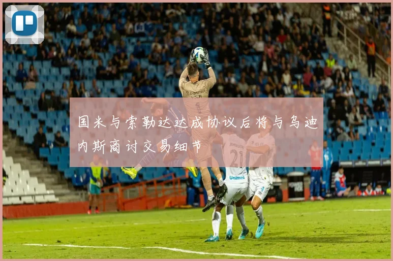 国米与索勒达达成协议后将与乌迪内斯商讨交易细节