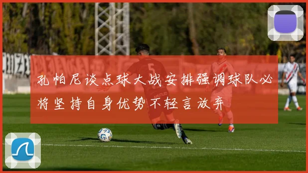 孔帕尼谈点球大战安排强调球队必将坚持自身优势不轻言放弃