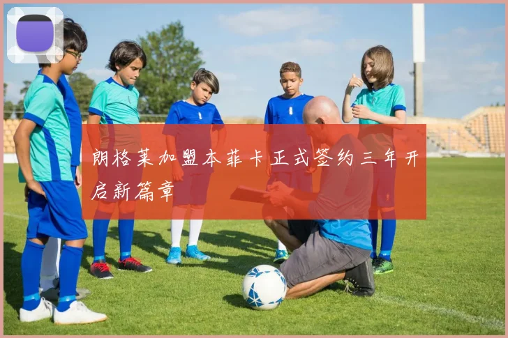 朗格莱加盟本菲卡正式签约三年开启新篇章
