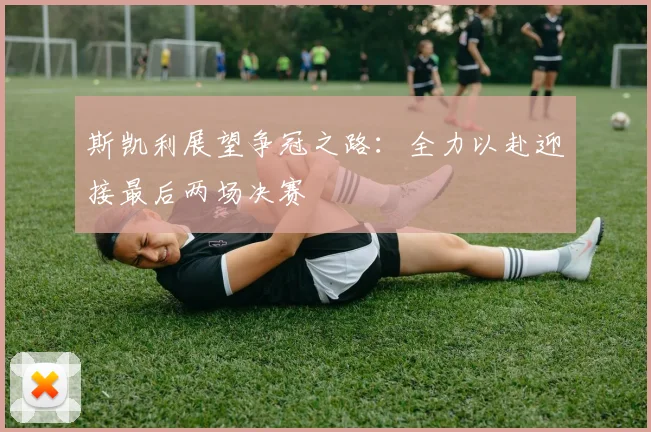 斯凯利展望争冠之路：全力以赴迎接最后两场决赛