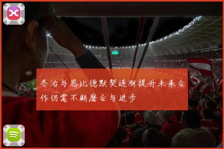 乔治与恩比德默契逐渐提升未来合作仍需不断磨合与进步